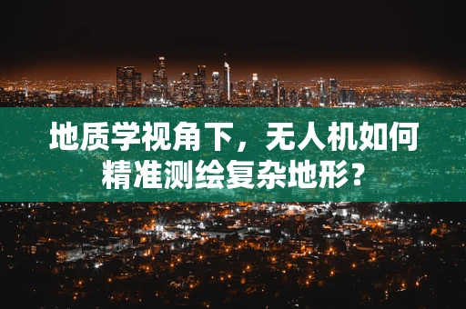 地质学视角下，无人机如何精准测绘复杂地形？