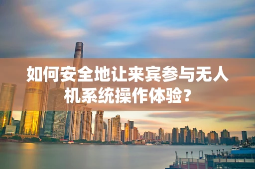 如何安全地让来宾参与无人机系统操作体验？