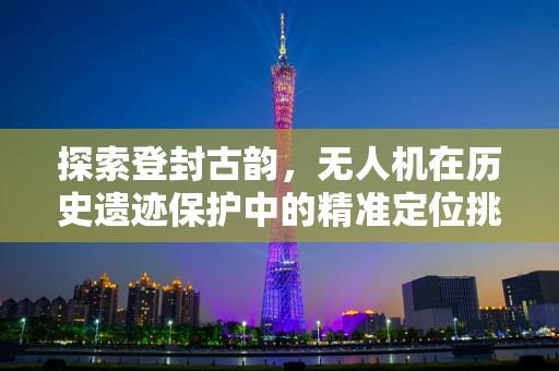 探索登封古韵，无人机在历史遗迹保护中的精准定位挑战