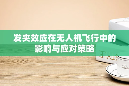 发夹效应在无人机飞行中的影响与应对策略