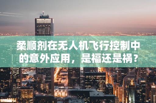柔顺剂在无人机飞行控制中的意外应用，是福还是祸？