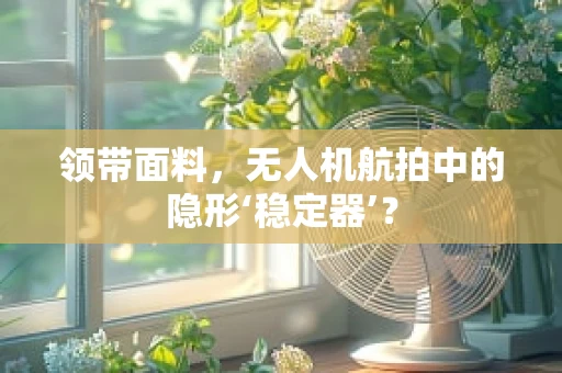 领带面料，无人机航拍中的隐形‘稳定器’？