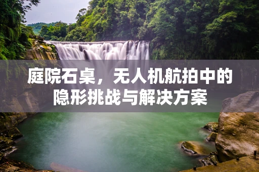 庭院石桌，无人机航拍中的隐形挑战与解决方案