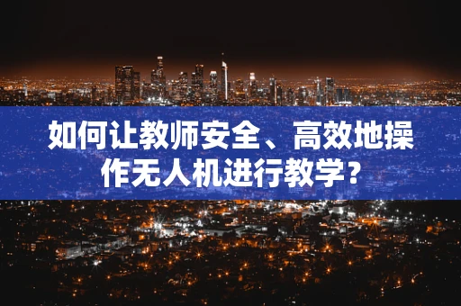 如何让教师安全、高效地操作无人机进行教学？