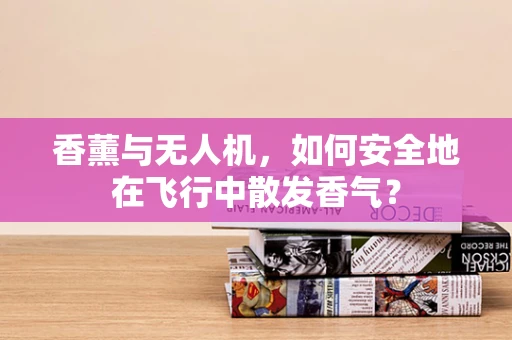 香薰与无人机，如何安全地在飞行中散发香气？