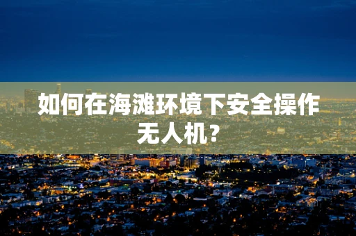 如何在海滩环境下安全操作无人机？