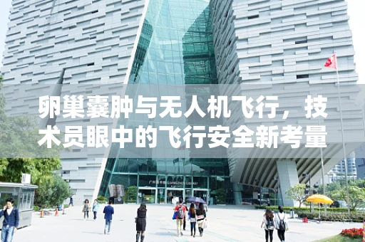 卵巢囊肿与无人机飞行，技术员眼中的飞行安全新考量