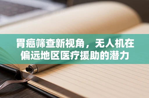 胃癌筛查新视角，无人机在偏远地区医疗援助的潜力