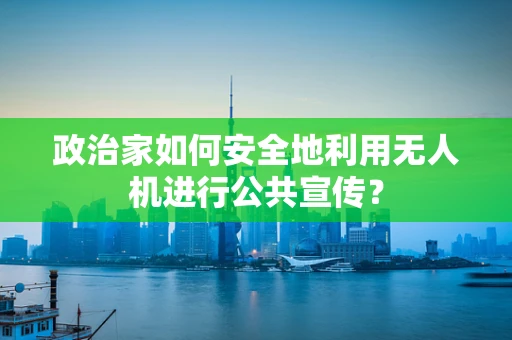 政治家如何安全地利用无人机进行公共宣传？
