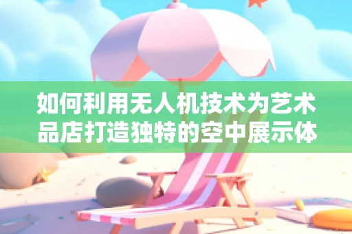 如何利用无人机技术为艺术品店打造独特的空中展示体验？