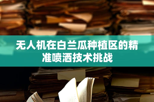 无人机在白兰瓜种植区的精准喷洒技术挑战