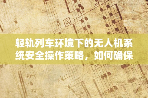 轻轨列车环境下的无人机系统安全操作策略，如何确保精准避障？