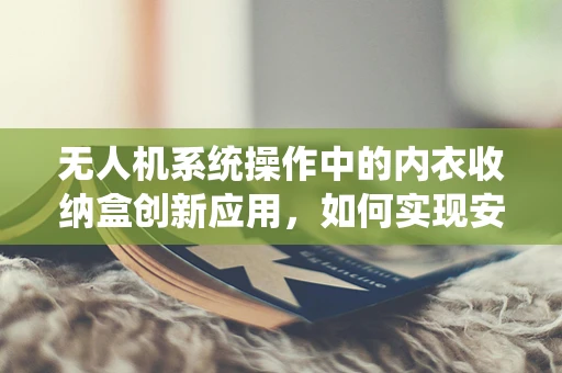 无人机系统操作中的内衣收纳盒创新应用，如何实现安全高效的物资运输？