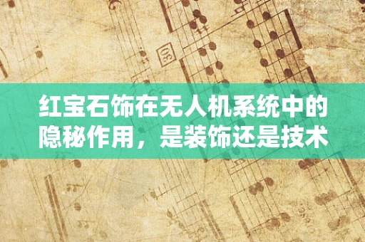 红宝石饰在无人机系统中的隐秘作用，是装饰还是技术革新？