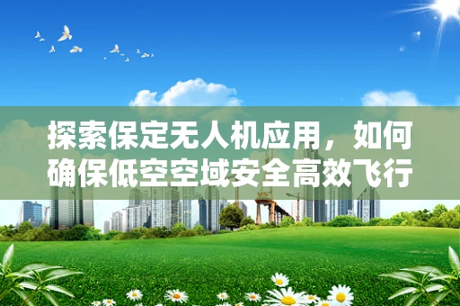 探索保定无人机应用，如何确保低空空域安全高效飞行？