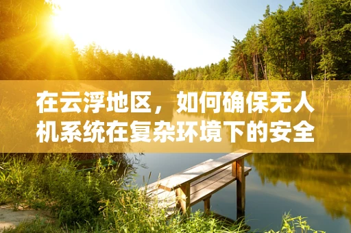 在云浮地区，如何确保无人机系统在复杂环境下的安全高效操作？