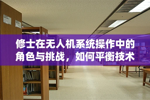 修士在无人机系统操作中的角色与挑战，如何平衡技术与人文素养？