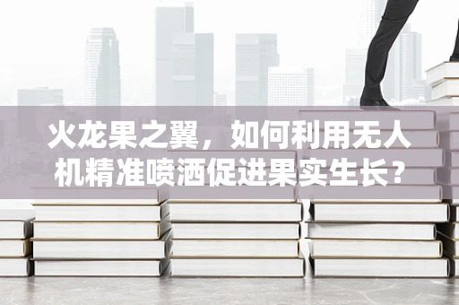 火龙果之翼，如何利用无人机精准喷洒促进果实生长？