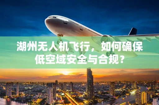 湖州无人机飞行，如何确保低空域安全与合规？