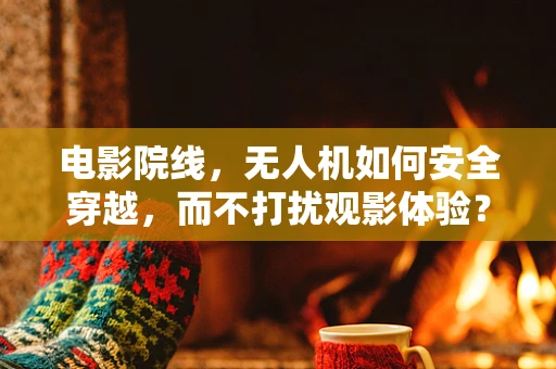 电影院线，无人机如何安全穿越，而不打扰观影体验？