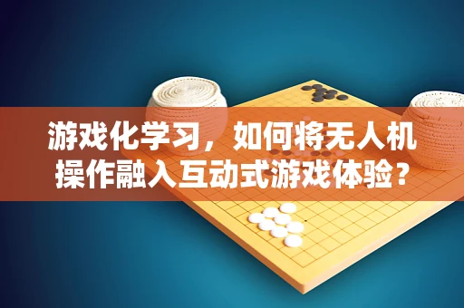 游戏化学习，如何将无人机操作融入互动式游戏体验？