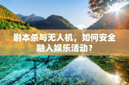 剧本杀与无人机，如何安全融入娱乐活动？