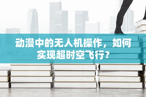动漫中的无人机操作，如何实现超时空飞行？