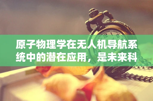 原子物理学在无人机导航系统中的潜在应用，是未来科技的钥匙吗？