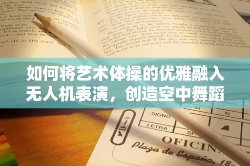 如何将艺术体操的优雅融入无人机表演，创造空中舞蹈新体验？