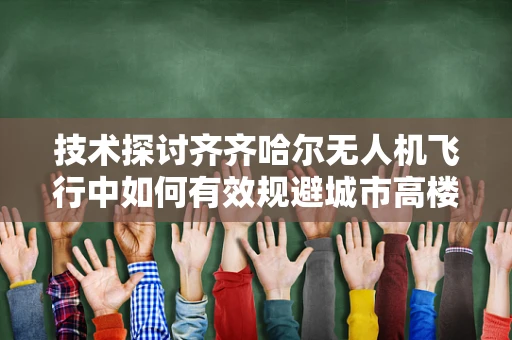 技术探讨齐齐哈尔无人机飞行中如何有效规避城市高楼林立的环境挑战？