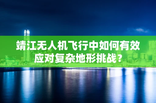 靖江无人机飞行中如何有效应对复杂地形挑战？