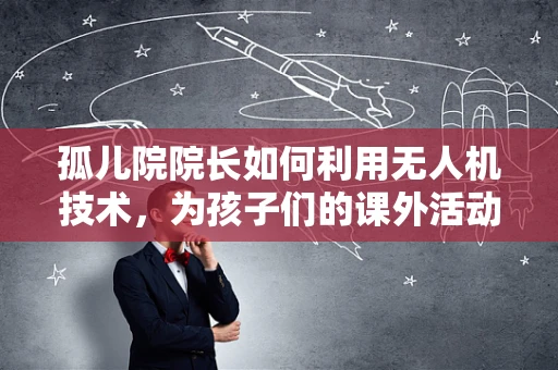 孤儿院院长如何利用无人机技术，为孩子们的课外活动增添无限可能？