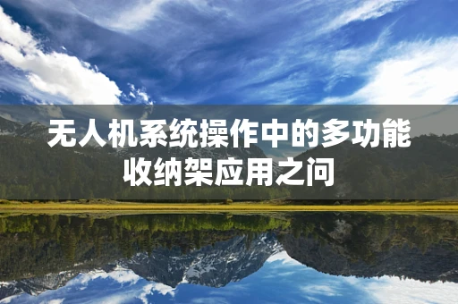 无人机系统操作中的多功能收纳架应用之问