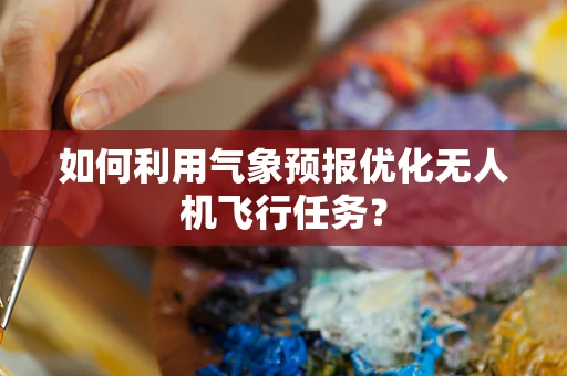 如何利用气象预报优化无人机飞行任务？