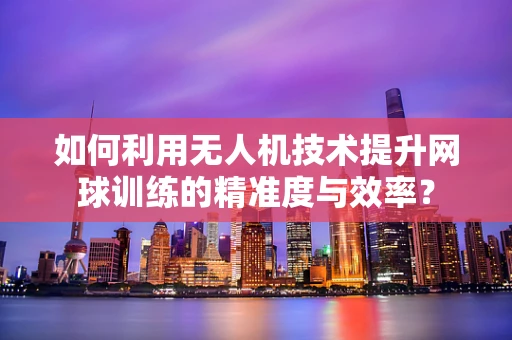 如何利用无人机技术提升网球训练的精准度与效率？
