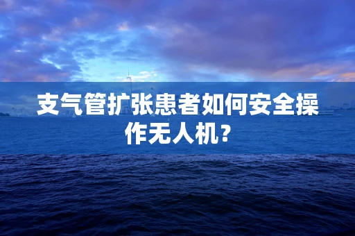 支气管扩张患者如何安全操作无人机？