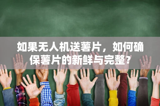 如果无人机送薯片，如何确保薯片的新鲜与完整？