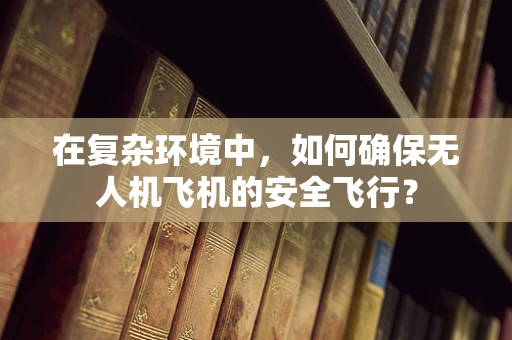 在复杂环境中，如何确保无人机飞机的安全飞行？