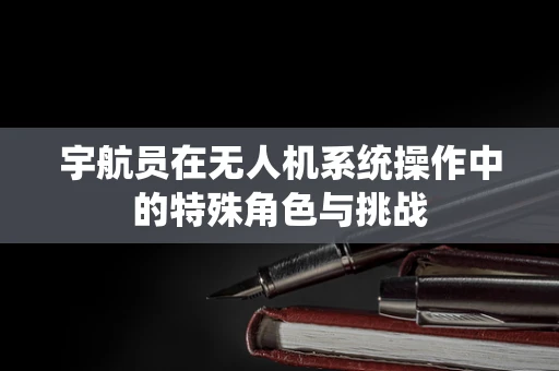 宇航员在无人机系统操作中的特殊角色与挑战