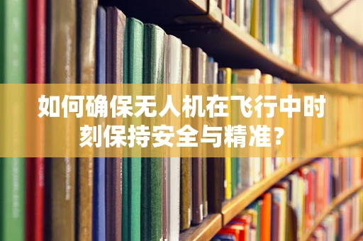 如何确保无人机在飞行中时刻保持安全与精准？