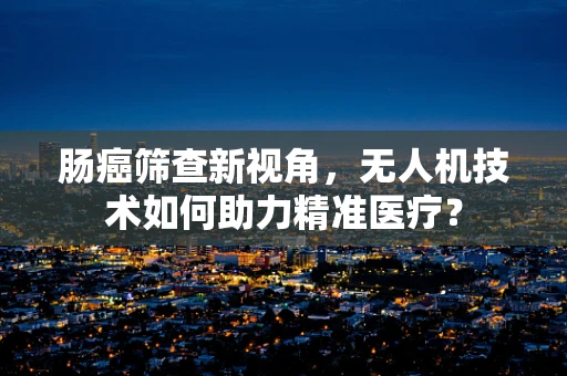 肠癌筛查新视角，无人机技术如何助力精准医疗？