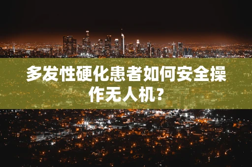 多发性硬化患者如何安全操作无人机？