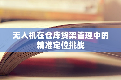 无人机在仓库货架管理中的精准定位挑战
