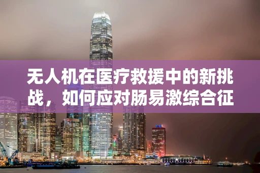 无人机在医疗救援中的新挑战，如何应对肠易激综合征患者的空中转运？