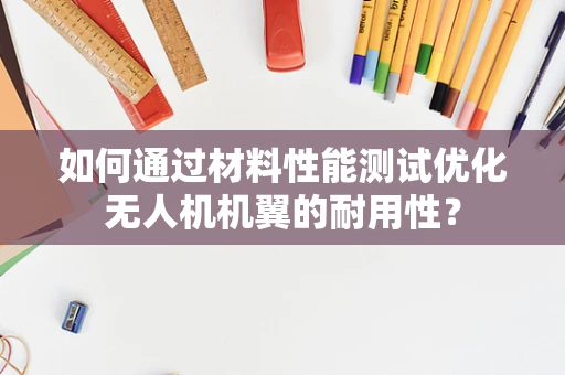 如何通过材料性能测试优化无人机机翼的耐用性？