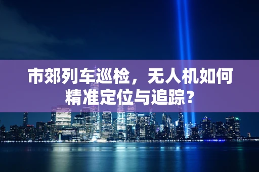 市郊列车巡检，无人机如何精准定位与追踪？