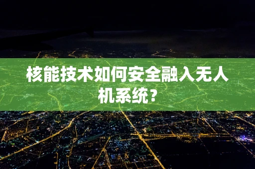 核能技术如何安全融入无人机系统？