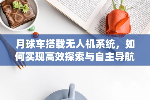月球车搭载无人机系统，如何实现高效探索与自主导航？
