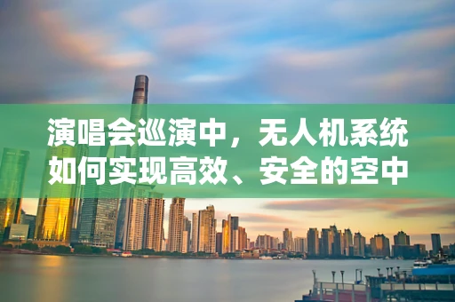 演唱会巡演中，无人机系统如何实现高效、安全的空中监控？
