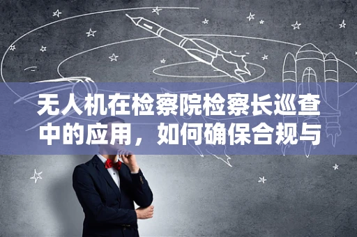 无人机在检察院检察长巡查中的应用，如何确保合规与安全？